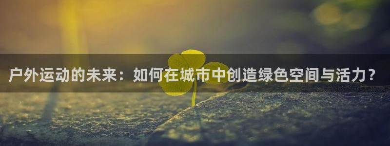意昂体育4平台是正规平台吗安全吗：户外运动的未来：如