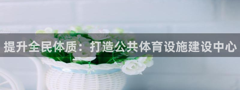 意昂集团官网：提升全民体质：打造公共体育设施建设中心