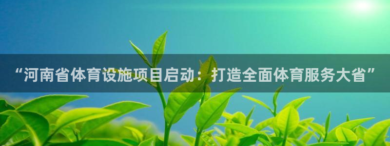 意昂4娱乐40996：“河南省体育设施项目启动：打造