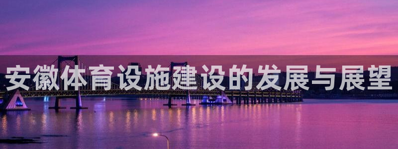 海南意昂体育4发展怎么样：安徽体育设施建设的发展与展
