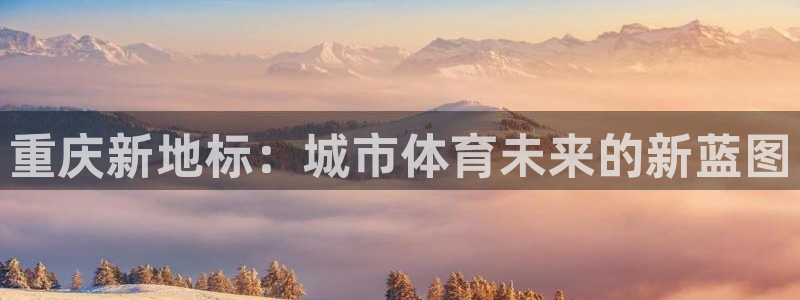 意昂4集团：重庆新地标：城市体育未来的新蓝图