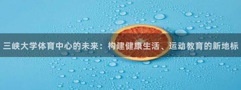 意昂4五金厂：三峡大学体育中心的未来：构建健康生活、