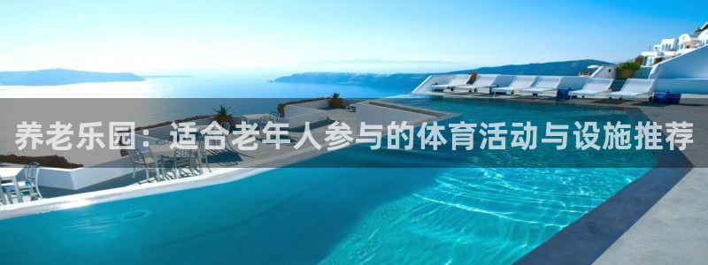 意昂体育4招商电话是多少啊：养老乐园：适合老年人参与