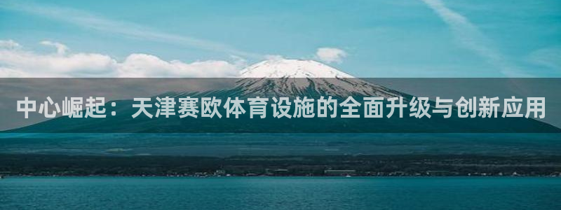 意昂4官方：中心崛起：天津赛欧体育设施的全面升级与创