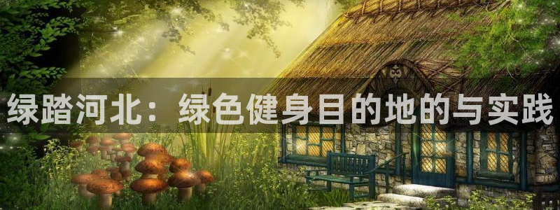 海南意昂体育4发展怎么样：绿踏河北：绿色健身目的地的