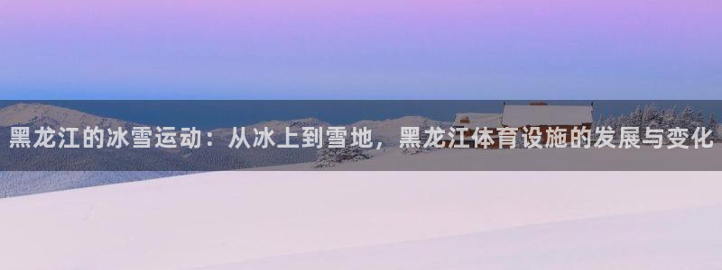 意昂4集团官网首页：黑龙江的冰雪运动：从冰上到雪地，
