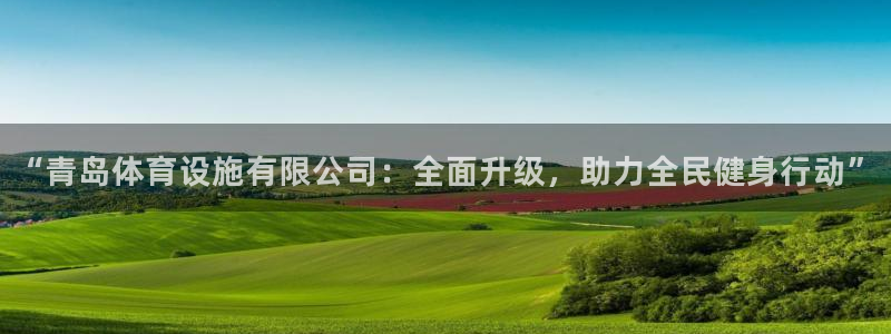 意昂4开户：“青岛体育设施有限公司：全面升级，助力全民健身行
