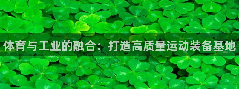 意昂体育4招商电话地址是多少：体育与工业的融合：打造高质量运
