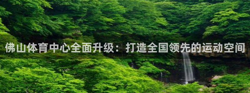 意昂体育4平台注册要钱吗安全吗：佛山体育中心全面升级：打造全