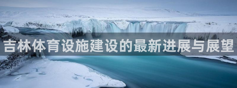 意昂体育4招商电话号码查询：吉林体育设施建设的最新进