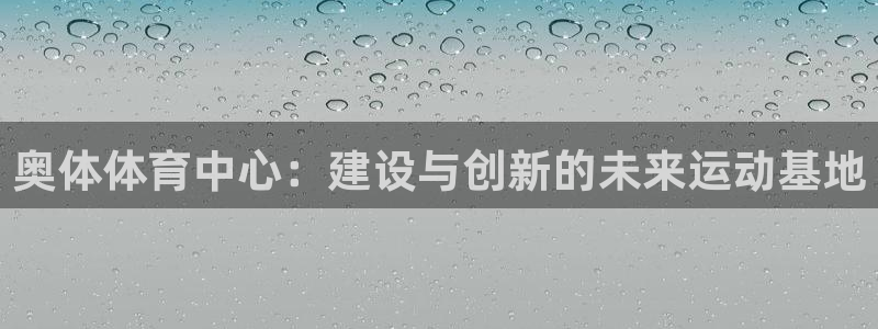意昂体育4平台注册流程视频：奥体体育中心：建设与创新