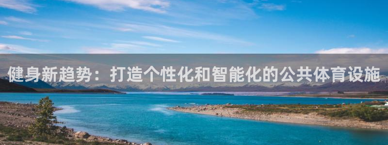 意昂体育4平台是正规平台吗：健身新趋势：打造个性化和