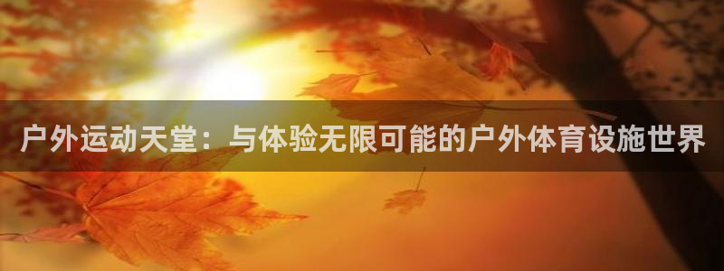 意昂4集团官网首页网址：户外运动天堂：与体验无限可能