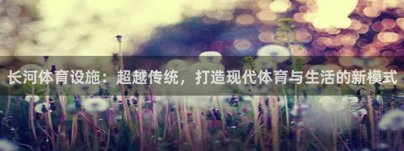意昂4娱乐网站：长河体育设施：超越传统，打造现代体育