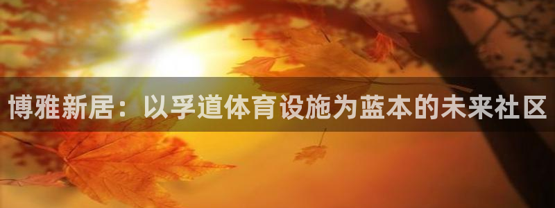 意昂体育4招商电话是多少啊：博雅新居：以孚道体育设施