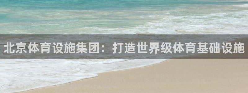 意昂4代理：北京体育设施集团：打造世界级体育基础设施