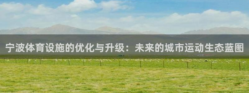 意昂体育4平台是正规平台吗知乎：宁波体育设施的优化与