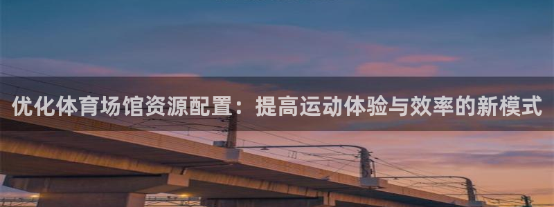 意昂4娱乐网站：优化体育场馆资源配置：提高运动体验与