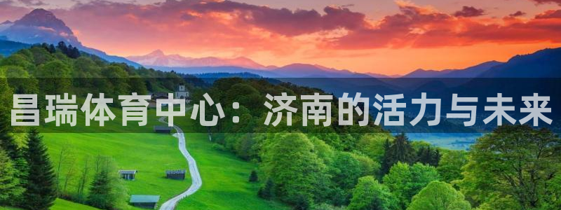 意昂4官网：昌瑞体育中心：济南的活力与未来