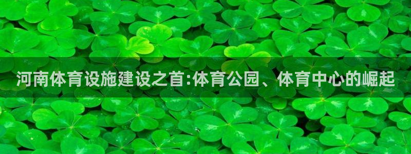 意昂体育4平台：河南体育设施建设之首:体育公园、体育