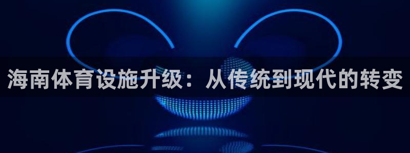 意昂体育4招商电话地址：海南体育设施升级：从传统到现
