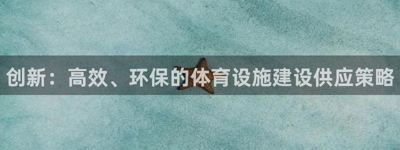 意昂体育4平台注册：创新：高效、环保的体育设施建设供
