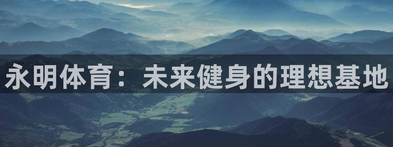 意昂体育4招商电话是多少号码：永明体育：未来健身的理