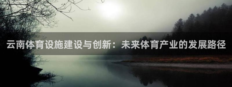 意昂体育4：云南体育设施建设与创新：未来体育产业的发展路径