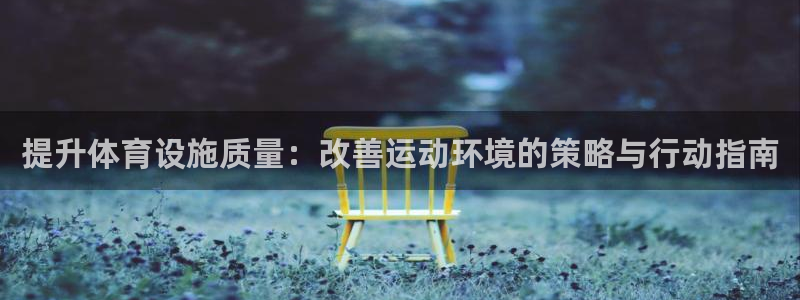 意昂体育4招商电话地址是多少：提升体育设施质量：改善