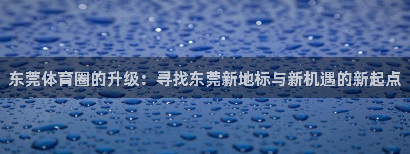 意昂体育4招商电话是多少：东莞体育圈的升级：寻找东莞
