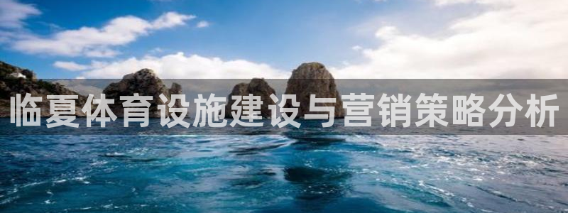意昂4娱乐首页网站大全：临夏体育设施建设与营销策略分