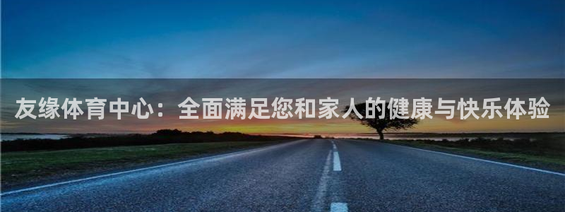 意昂体育4招商电话是多少：友缘体育中心：全面满足您和家人的健 