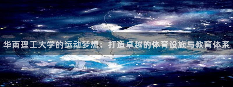 意昂4官方：华南理工大学的运动梦想：打造卓越的体育设