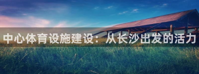 意昂体育4开户：中心体育设施建设：从长沙出发的活力