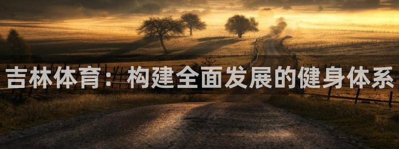 意昂体育4平台是正规平台吗：吉林体育：构建全面发展的