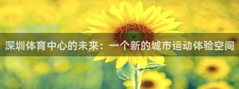 意昂4娱乐平台：深圳体育中心的未来：一个新的城市运动