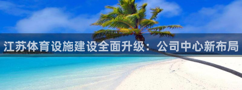 意昂4神州：江苏体育设施建设全面升级：公司中心新布局