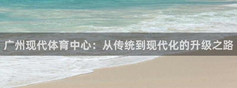 意昂4集团官网首页：广州现代体育中心：从传统到现代化