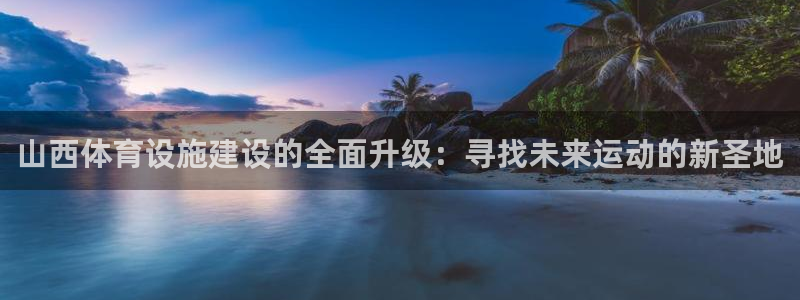 意昂体育4开户：山西体育设施建设的全面升级：寻找未来