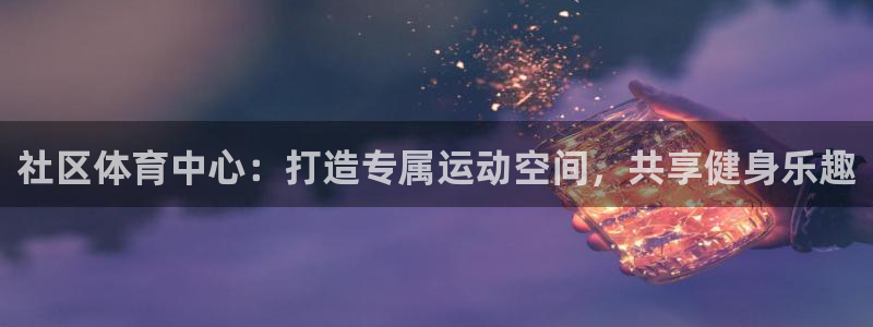 意昂体育4招商电话号码是多少：社区体育中心：打造专属