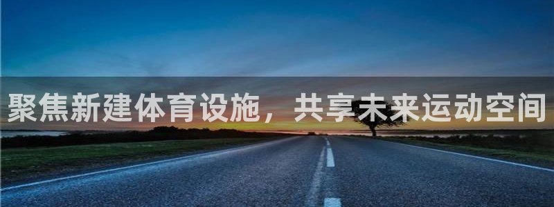 意昂体育4官方客服电话：聚焦新建体育设施，共享未来运